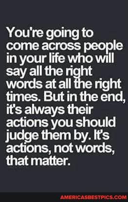 You're going to come across people in your life who will say all the right words at ail fre right times. But in the end, it's always their actions you should
Judge them dy. it's actions, not words, that matter.