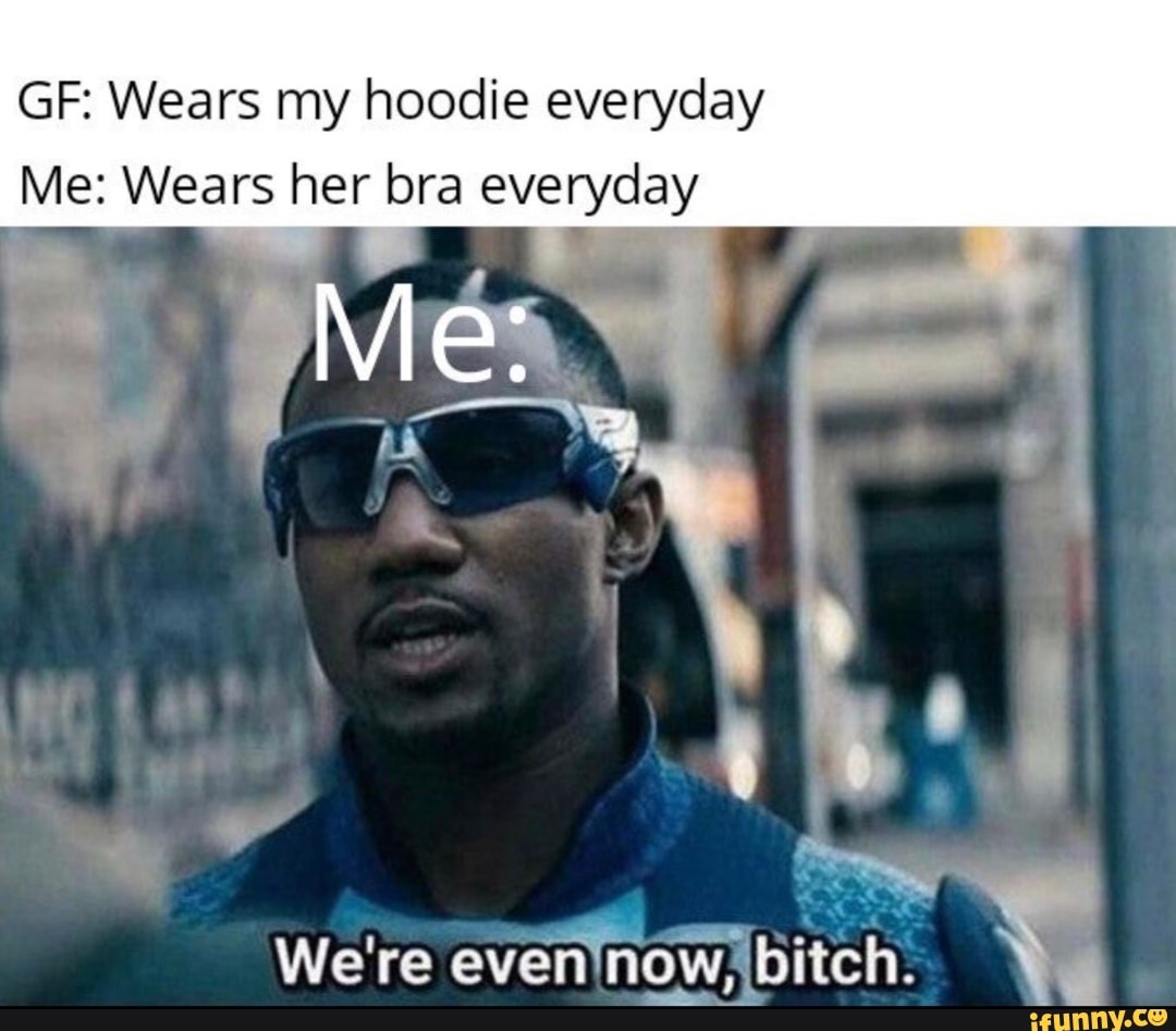 GF: Wears my hoodie everyday
Me: Wears her bra everyday
Me:
We're even bitch.