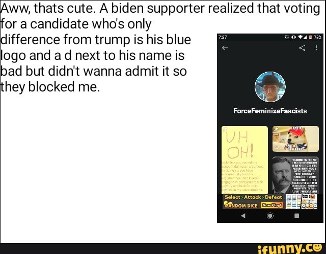 for a candidate who's only
difference from trump is his blue
logo and a d next to his name is
bad but didn't wanna admit it so
hey blocked me.
Aww, thats cute. A biden supporter realized that voting