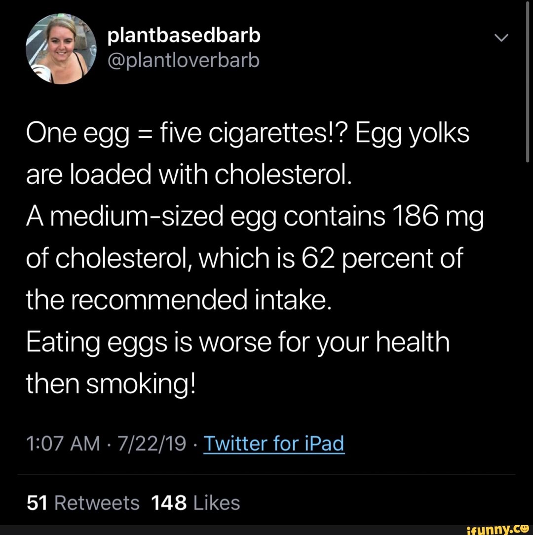 One egg five Cigarettes!? Egg yolks are loaded with cholesterol. A