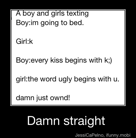 Oy And Girls Texting Boy Im Going To Bed Girl K Boy Every Kiss Begins With K Girl The Word Ugly Begins With U Damn Just Ownd Damn Straight Damn Straight