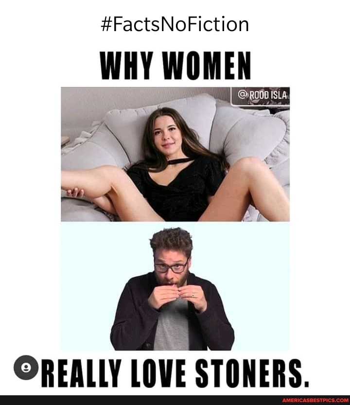 #FactsNoFiction
WHY WOMEN
OREALLY LOVE STONERS.