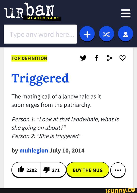 uRbaN
DIDTIDNARV
Triggered
The mating call of a landwhale as it
submerges from the patriarchy.
Person 1: “Look at that !andwhale, Whatis
she going on about?”
Person 2: ”She is triggered "
by muhlegion July 10, 2014