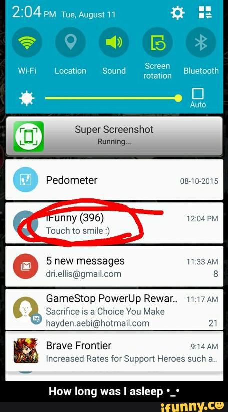 Super Screenshot
5 new messages n 33 AM
dri ellis©gmaM com 8
GameStop PowerUp Rewar.. n ww
Sacrifice IS a Choice You Make
hayden,aeb>@hotmav\ com 2‘1
Brave Frontier 914 AM
Increased Rates for Support Heroes such a
How long was I asleep '_' - How long was I asleep •_•