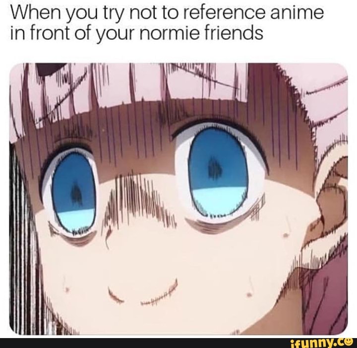 When You Try Not To Reference Anime In Front Of Your Normie Friends Ifunny