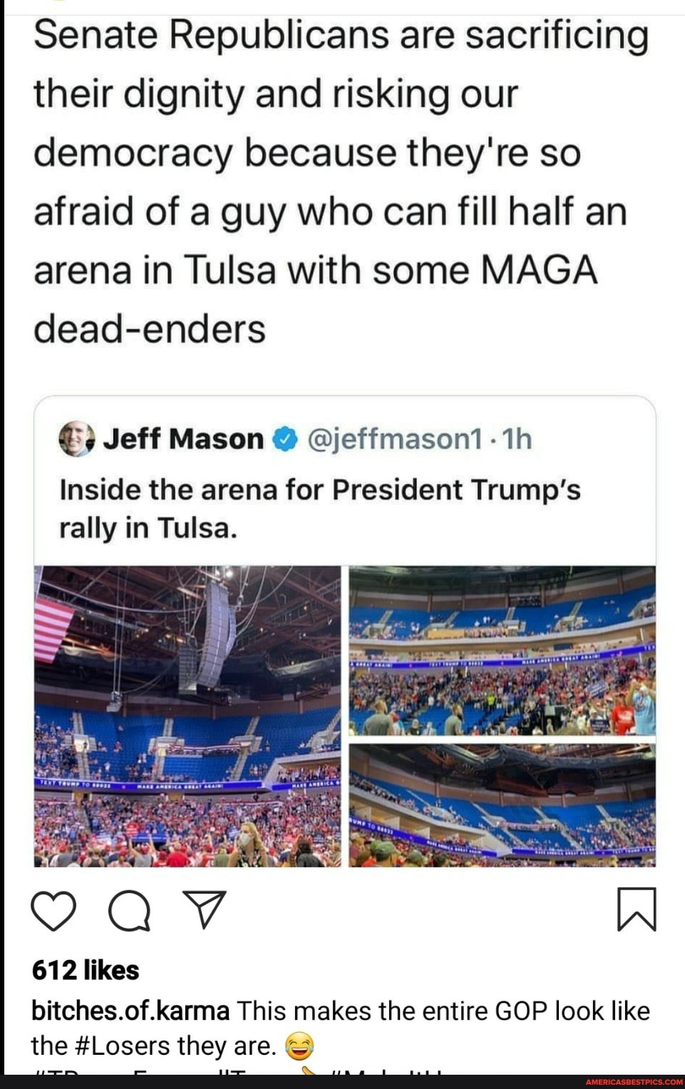 Senate Republicans are sacrificing
their dignity and risking our
democracy because they're so
afraid of a guy who can fill half an
arena in Tulsa with some MAGA
dead-enders
€) Jeff Mason Y @jeffmason! -1h
Inside the arena for President Trump's
rally in Tulsa.
bitches.of.karma This makes the entire GOP look like
the #Losers they are. ©