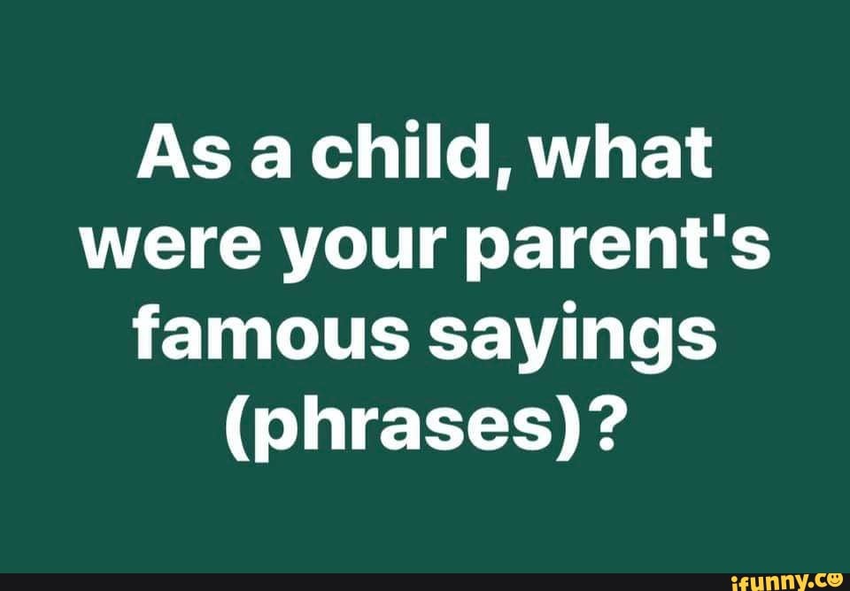 As a child, what
were your parent's
famous sayings
(phrases)?