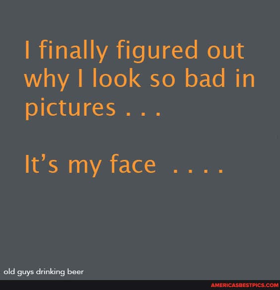 finally figured out why look so bad in pictures...
It's my face
