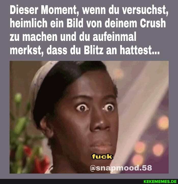 Dieser Moment, wenn du versuchst, heimlich ein Bild von deinem Crush zu machen und du aufeinmal merkst, dass du Blitz an hattest...