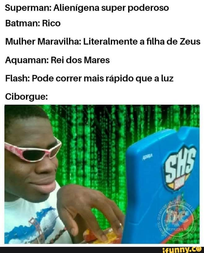 Superman: Alienígena super poderoso
Batman: Rico
Mulher Maravilha: Literalmente a filha de Zeus
Aquaman: Rei dos Mares
Flash: Pode correr mais rápido que a luz
Ciborgue:
