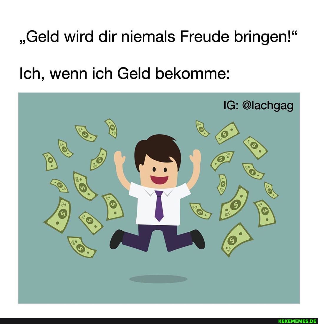 "Geld wird dir niemals Freude bringen!"
@lachgag
Ich, wenn ich Geld bekomme: