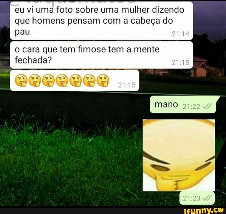 eu vi uma foto sobre uma mulher dizendo que homens pensam com a cabeça do
pau
cara que tem fimose tem a mente
fechada? mas)
mano