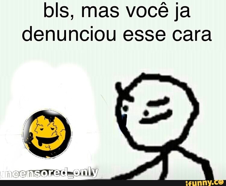 bls, mas você ja denunciou esse cara