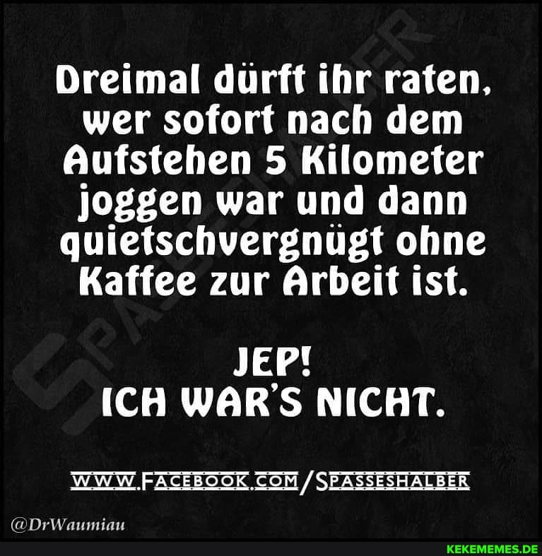 Dreimal dürft ihr raten, wer sofort nach dem
Aufstehen 5 Kilometer joggen war und dann quietschvergnugt ohne
Kaffee zur Arbeit ist.
JEP!
ICH WAR'S NICHT.
WWW. /SEASSESHALBER