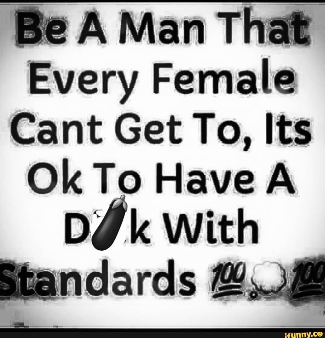 Be A Man That
Every Female
Cant Get To, Its
Ok To Have A DJk With
Btandards