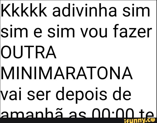 Kkkkk adivinha sim
sim e sim vou fazer
OUTRA
MINIMARATONA
vai ser depois de