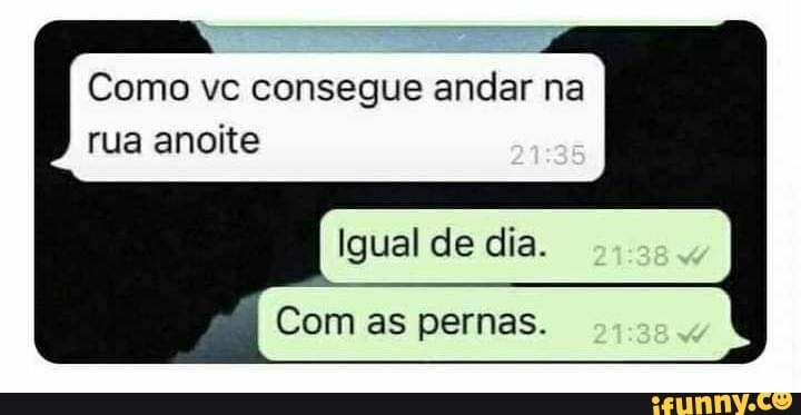Como vc consegue andar na rua anoite
Igual de dia.
Com as pernas.