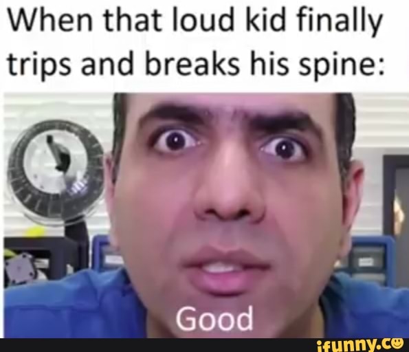 When that loud kid finally trips and breaks his spine:
Good