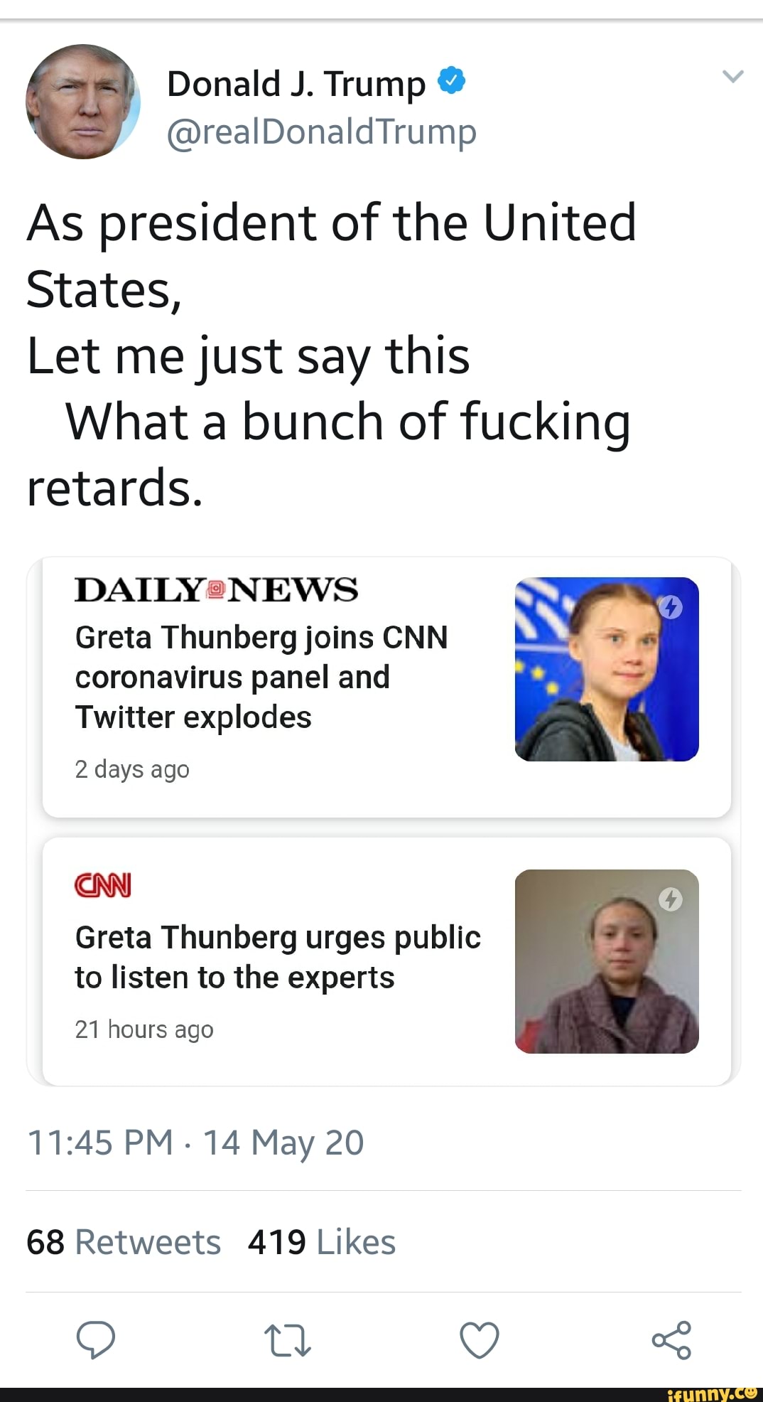 As president of the United
States,
Let me just say this
What a bunch of fucking
retards.
DAILY® NEWS
Greta Thunberg joins CNN
coronavirus panel and
Twitter explodes
2 days ago
Greta Thunberg urges public
to listen to the experts
21 hours ago
68 Retweets 419 Likes