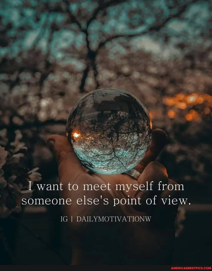 want to meet myself from someone else's point of view.
IG I DAILYMOTIVATIONW