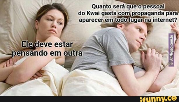 Quanto será que'o'pessoal do Kwai gasta com propaganda para aparecer ,em internet?