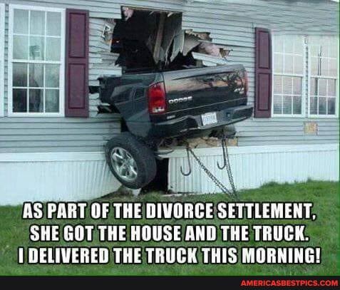 AS PART OF THE DIVORCE SETTLEMENT,
SHE GOT THE HOUSE AND THE TRUCK.
THELIVESTD THE TROUEH THIS