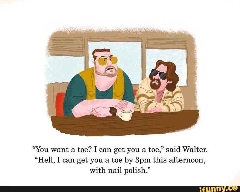 You Want A Toe? I Can Get You A Toe,” Said Walter. “Hell, I Can Get You A Toe By 3Pm This Afternoon, With Nail Polish.” - )