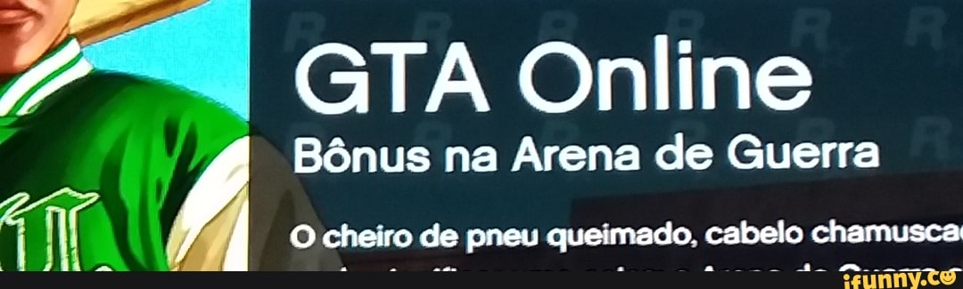 Yi GTA Online
Bénus na Arena de Guerra
Ao I
O cheiro de pneu queimado, cabelo chamusca: