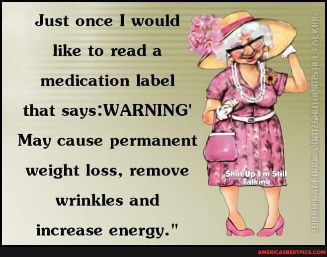 Just once I would like to read a medication label
that says: WARNING
May cause permanent / weight loss, remove
Still
wrinkles and
increase eneravy."