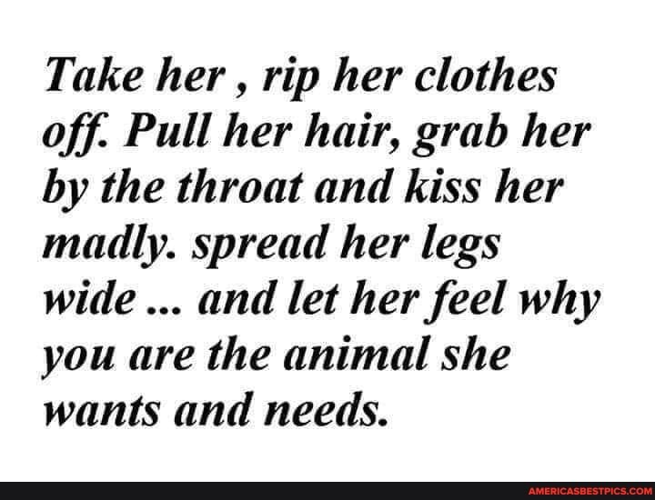 Take Her Rip Her Clothes Off Pull Her Hair Grab Her By The Throat And Kiss Her Madly Spread