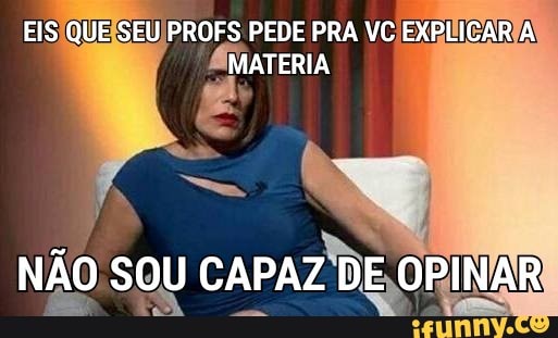 EISIQUEISEUIPROFS PEDE PRA VC,
EXPIICAR A
I
NAO SOU CAPA Z DE, ORINAR