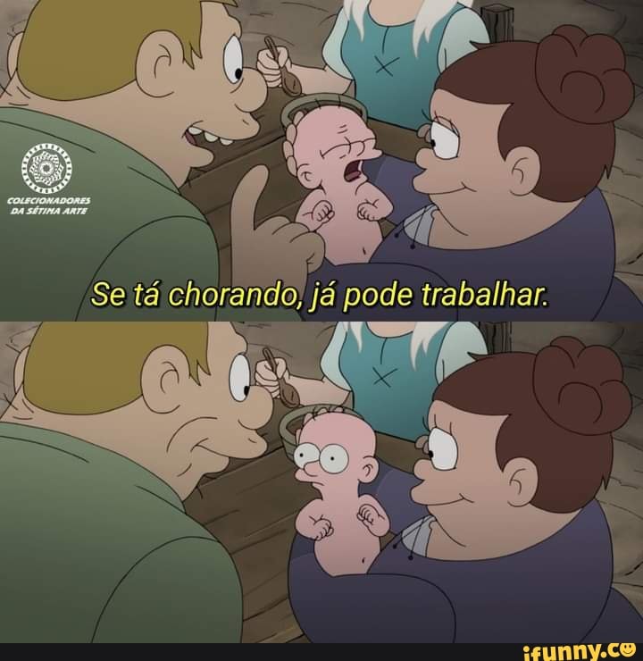 Se'tá chorando, já pode trabalhar.