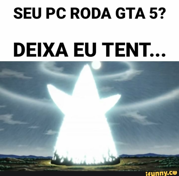 SEU PC RODA GTA 5?
DEIXA EU TENT...
a