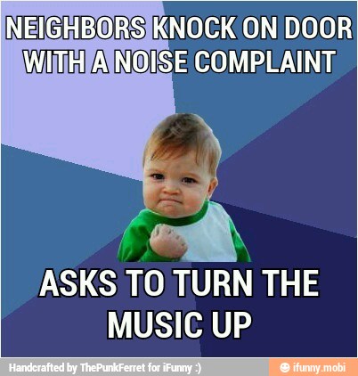 NEIGHBORSIKNOCK ON DOOR
ASKS TO TURN THE
MUSIC UP