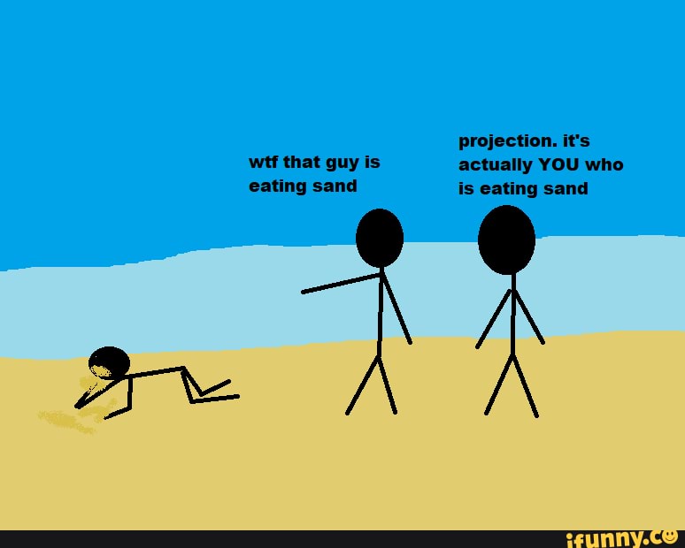 Projection. it's wtf that guy is actually YOU who eating sand is eating
