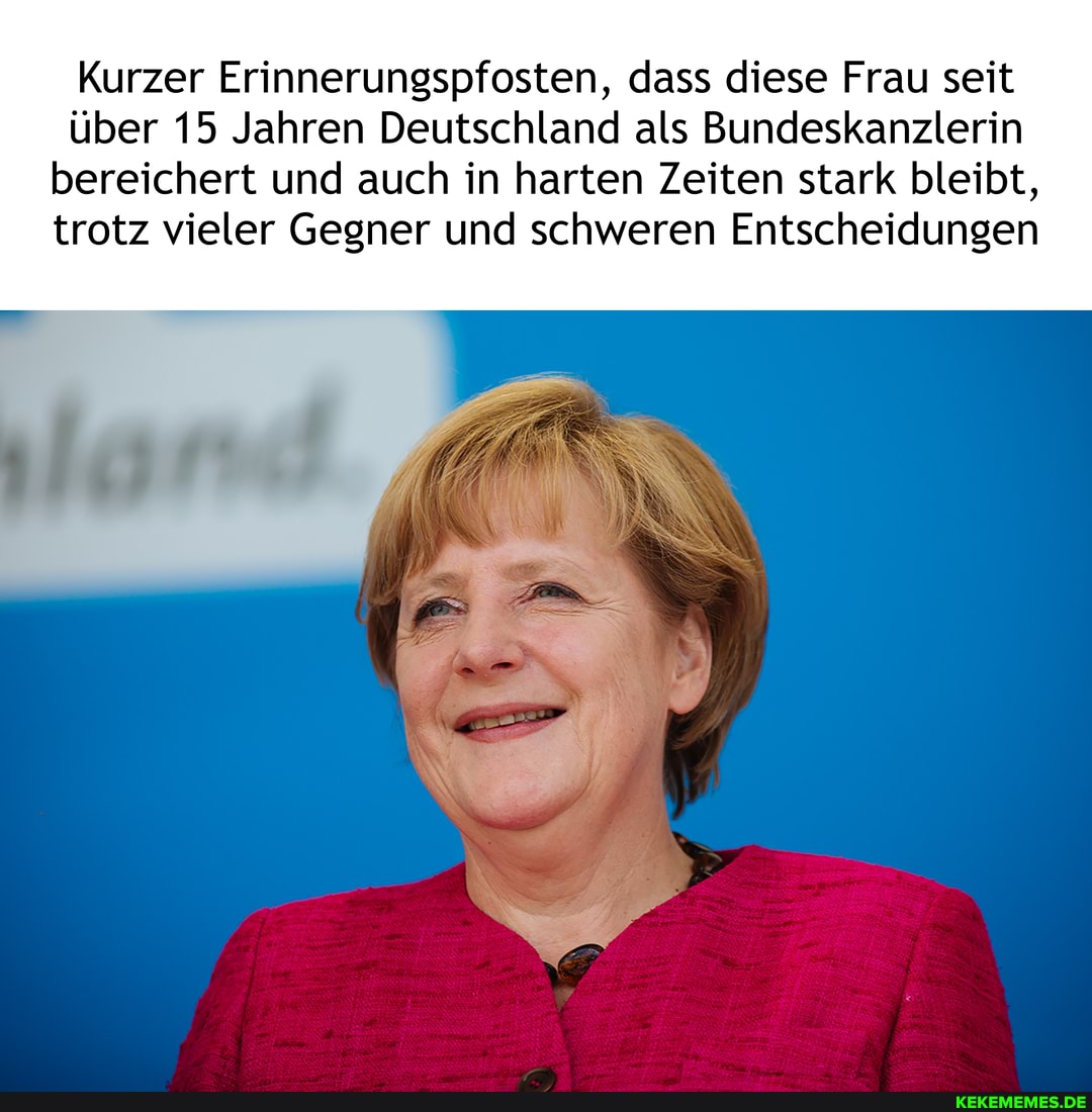 Kurzer Erinnerungspfosten, dass diese Frau seit über 15 Jahren Deutschland als Bundeskanzlerin bereichert und auch in harten Zeiten stark bleibt, trotz vieler Gegner und schweren Entscheidungen