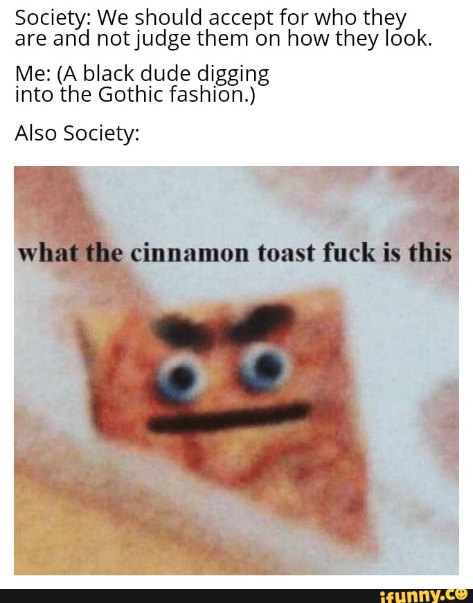 Society: We should accept for who they
are and not judge them on how they look.
Me: (A black dude digging
into the Gothic fashion.)
Also Society:
e cinnamon toast
fuck is