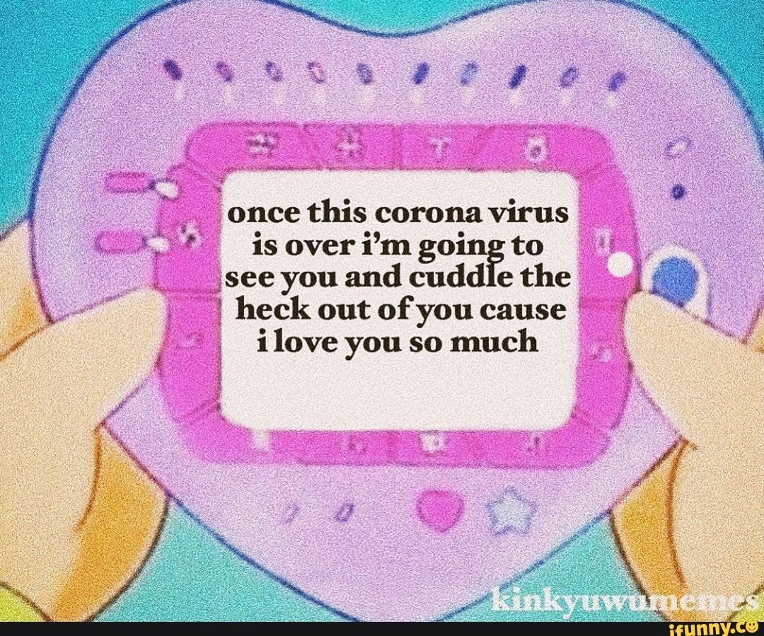 once this corona virus
isoveri'm going to see you and cud
e the heck out of you cause ilove you so much