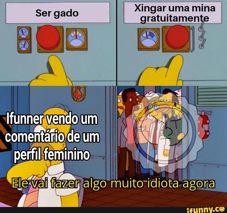 I Ser gado I
Xingar uma mina
vendo um comentário, de um
perfil feminino
EleXai fáer algo agora