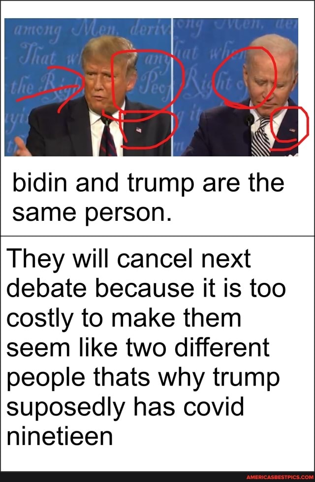 bidin and trump are the same person.
They will cancel next debate because it is too costly to make them seem like two different people thats why trump suposedly has covid ninetieen
