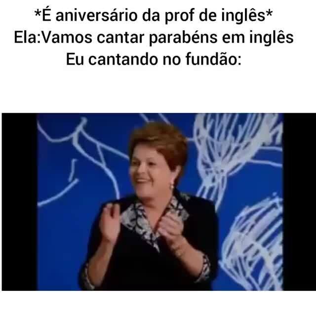 *É aniversário da prof de inglês* cantar parabéns em inglês Eu cantando no fundão iFunny )