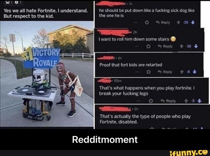 Fortnite, disabled.
Redditmoment
That's what happens when you play fortnite. 1 - Redditmoment