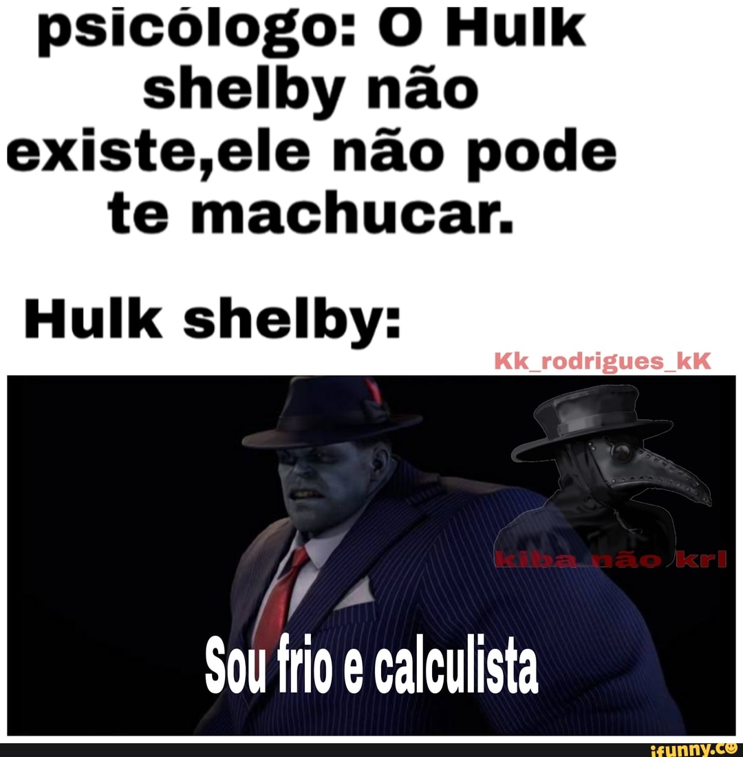 psicólogo: O Hulk
shelby não
existe,ele não pode
te machucar.
A
Sou frio é calculista