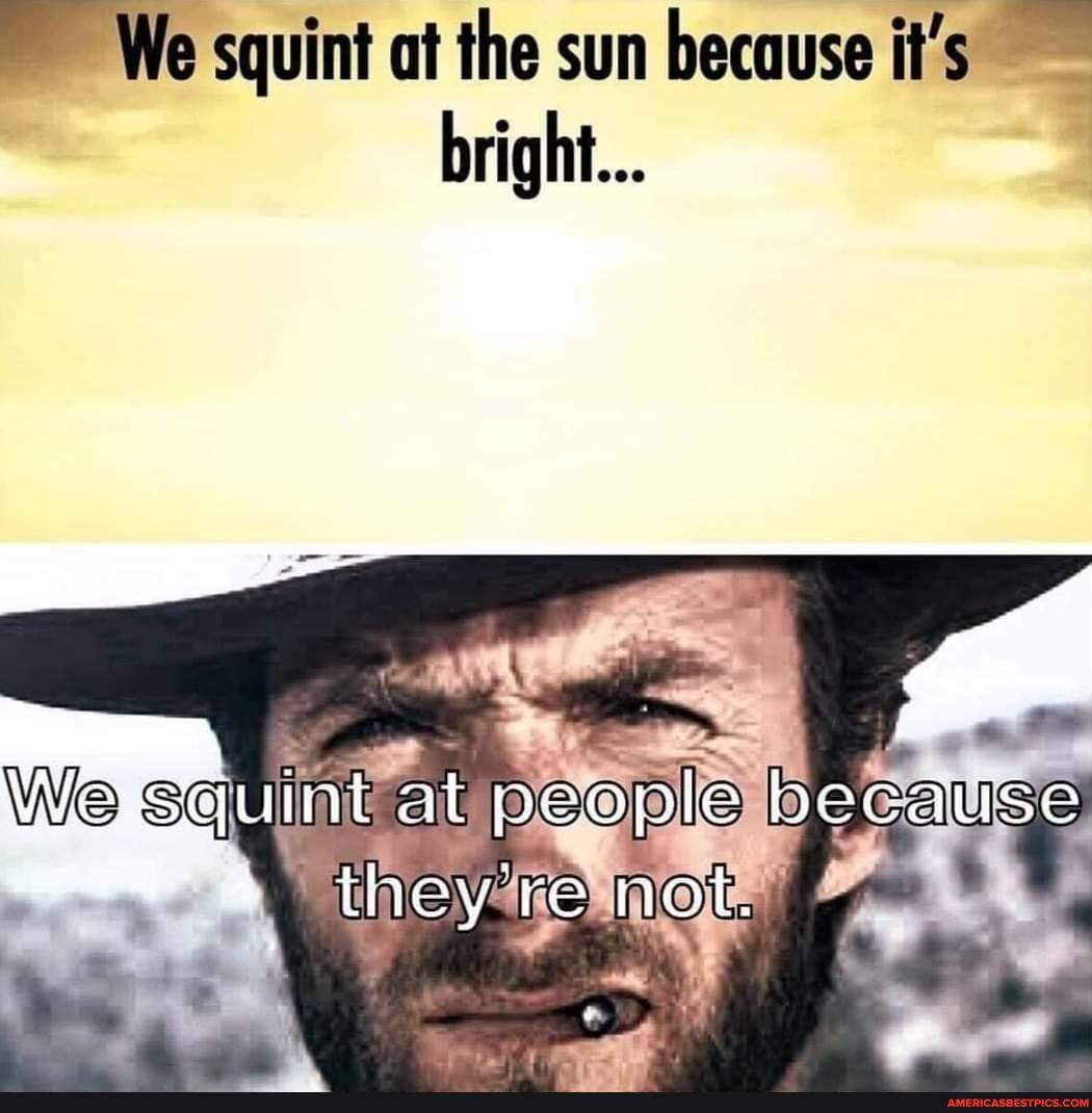 We squint at the sun because it's bright...
We at people because