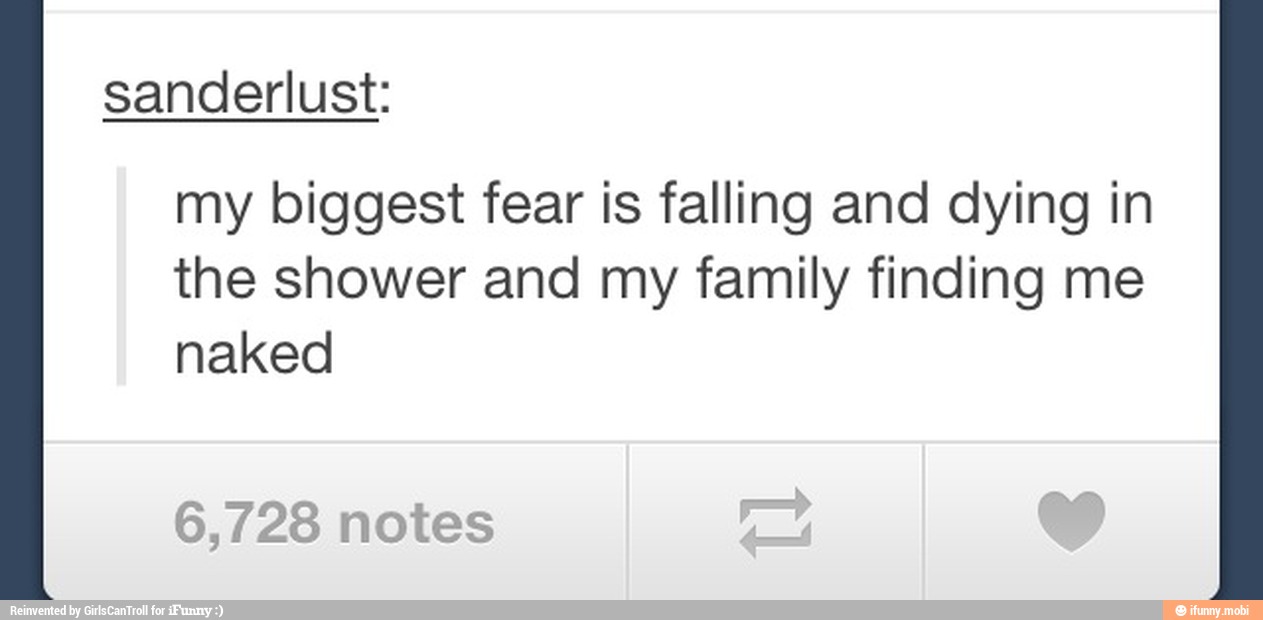 sanderlust:
my biggest fear is falling and dying in
the shower and my family finding me
naked
6,728 notes