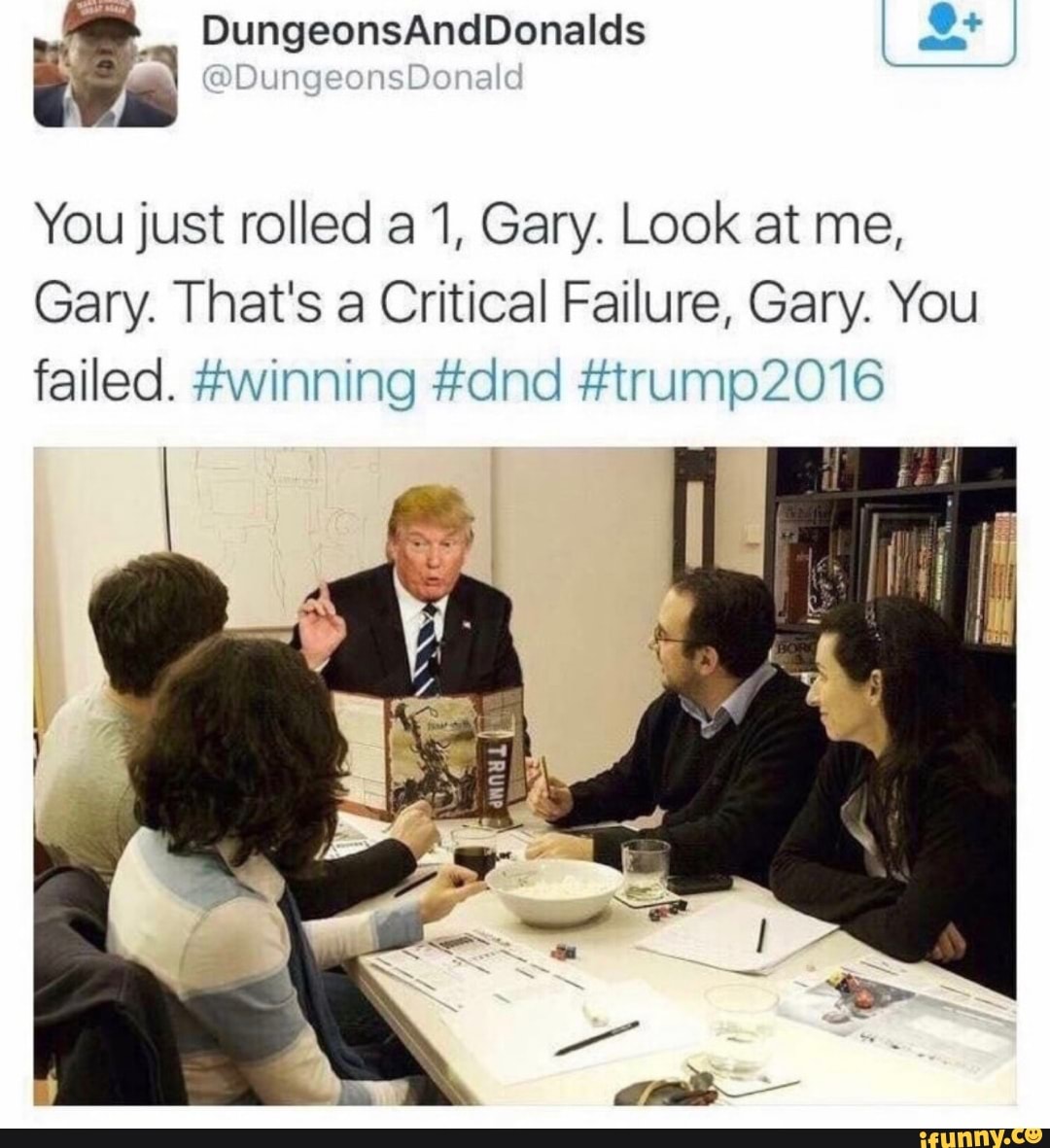 DungeonsAndDonalds
@DungeonsDonald
You just rolled a 1, Gary. Look at me,
Gary. That's a Critical Failure, Gary. You failed. #winning #dnd #trump2016