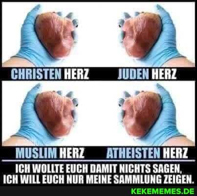 CHRISTEN HERZ JUDEN HERZ
MUSLIMHERZ ATHEISTEN HERZ ICH WOLLTE EUCH DAMIT NICHTS SAGEN,