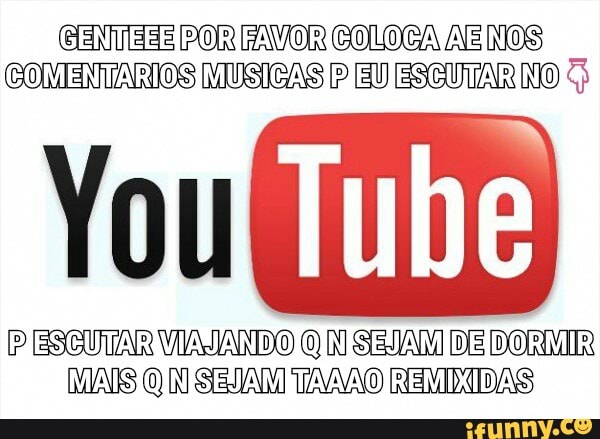 GENMEEEIDORIFAVORICONOCATÃEINOS)
COMENTARIOS MUSICAS P EU ESGUTAR NO
(I Tube