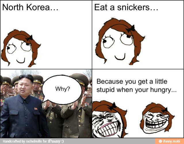 North Korea... Eat a snickers...
Because you get a little
