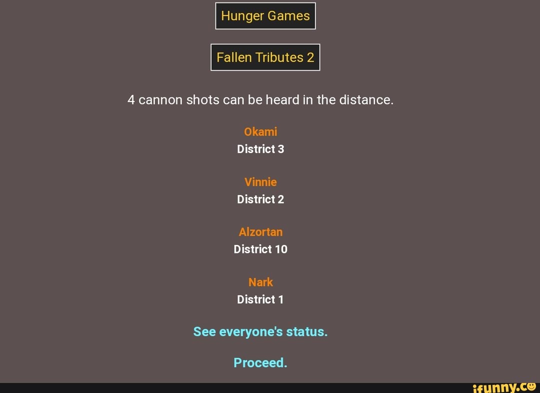 Hunger Games
Fallen Tributes 2
4 cannon shots can be heard in the distance.
Okami
District 3
Vinnie
District 2
Alzortan
District 10
Nark
District 1
See everyone's status.
Proceed.